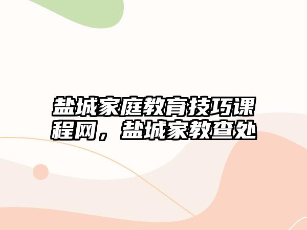 鹽城家庭教育技巧課程網(wǎng)，鹽城家教查處