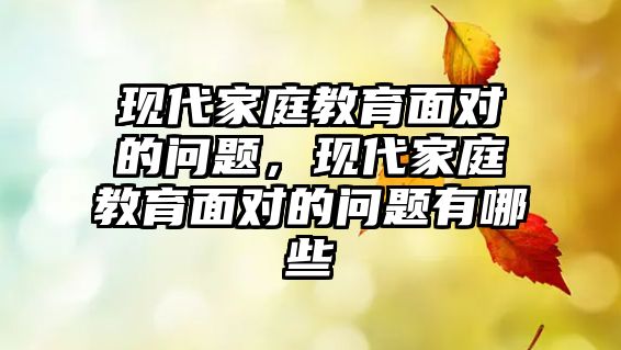 現(xiàn)代家庭教育面對的問題，現(xiàn)代家庭教育面對的問題有哪些