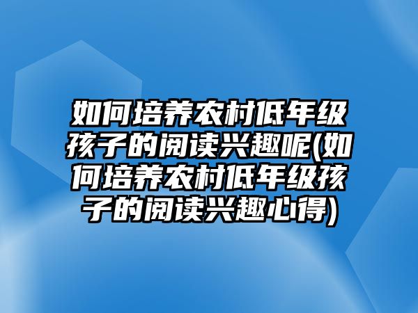 如何培養(yǎng)農(nóng)村低年級(jí)孩子的閱讀興趣呢(如何培養(yǎng)農(nóng)村低年級(jí)孩子的閱讀興趣心得)