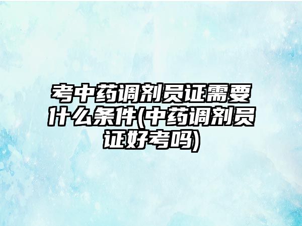 考中藥調劑員證需要什么條件(中藥調劑員證好考嗎)