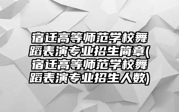 宿遷高等師范學校舞蹈表演專業(yè)招生簡章(宿遷高等師范學校舞蹈表演專業(yè)招生人數)