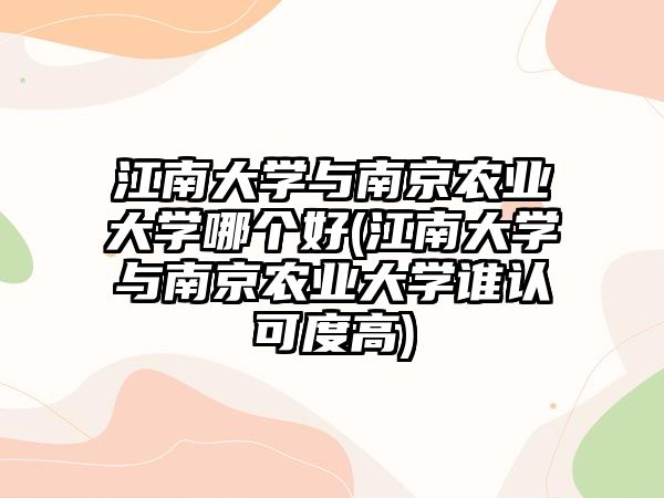 江南大學(xué)與南京農(nóng)業(yè)大學(xué)哪個(gè)好(江南大學(xué)與南京農(nóng)業(yè)大學(xué)誰(shuí)認(rèn)可度高)