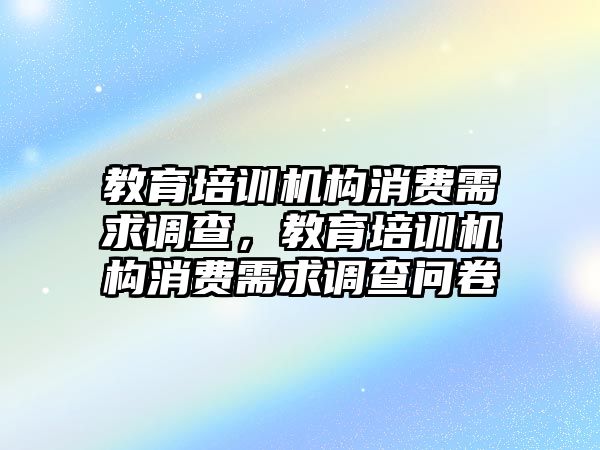 教育培訓(xùn)機構(gòu)消費需求調(diào)查，教育培訓(xùn)機構(gòu)消費需求調(diào)查問卷