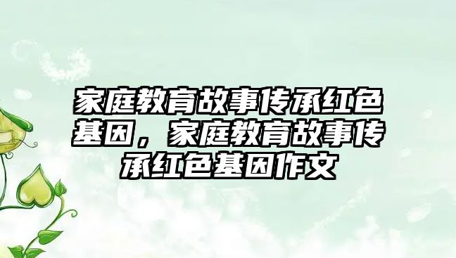 家庭教育故事傳承紅色基因，家庭教育故事傳承紅色基因作文