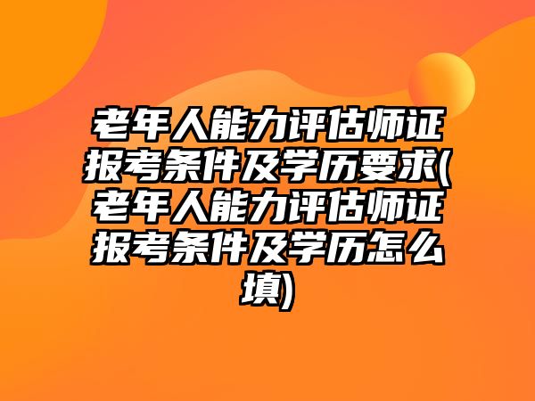 老年人能力評(píng)估師證報(bào)考條件及學(xué)歷要求(老年人能力評(píng)估師證報(bào)考條件及學(xué)歷怎么填)