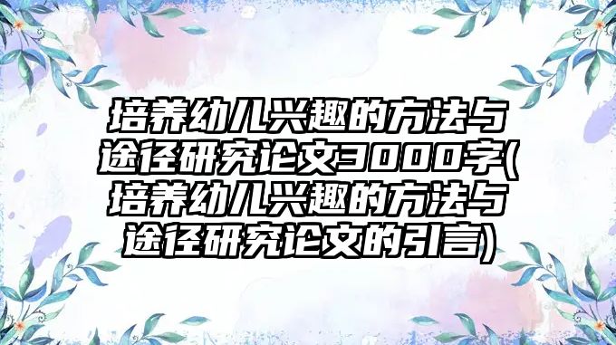 培養(yǎng)幼兒興趣的方法與途徑研究論文3000字(培養(yǎng)幼兒興趣的方法與途徑研究論文的引言)