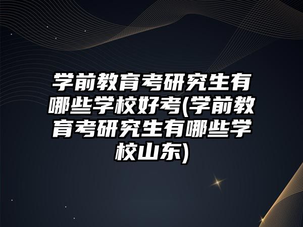 學(xué)前教育考研究生有哪些學(xué)校好考(學(xué)前教育考研究生有哪些學(xué)校山東)