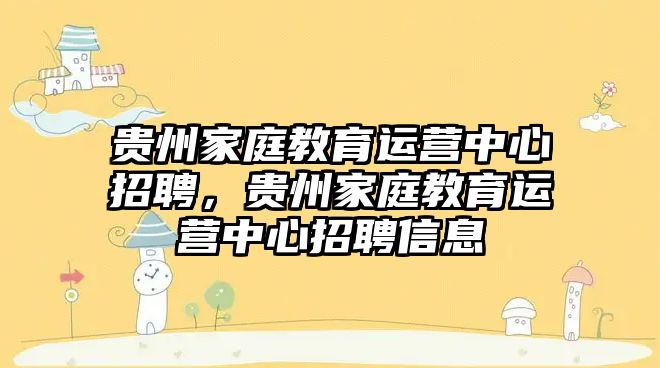 貴州家庭教育運營中心招聘，貴州家庭教育運營中心招聘信息