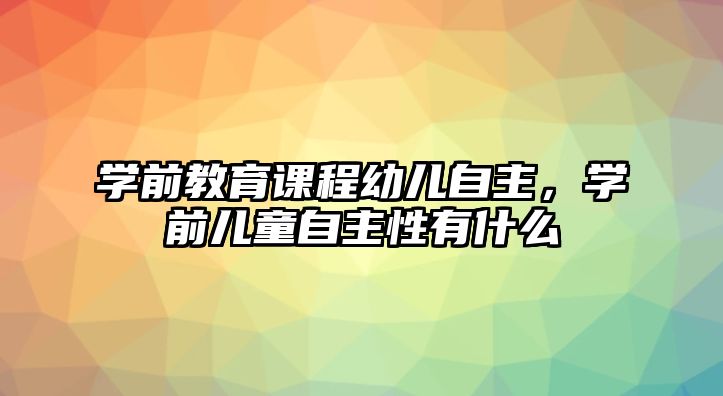 學(xué)前教育課程幼兒自主，學(xué)前兒童自主性有什么