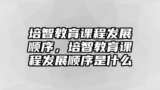 培智教育課程發(fā)展順序，培智教育課程發(fā)展順序是什么