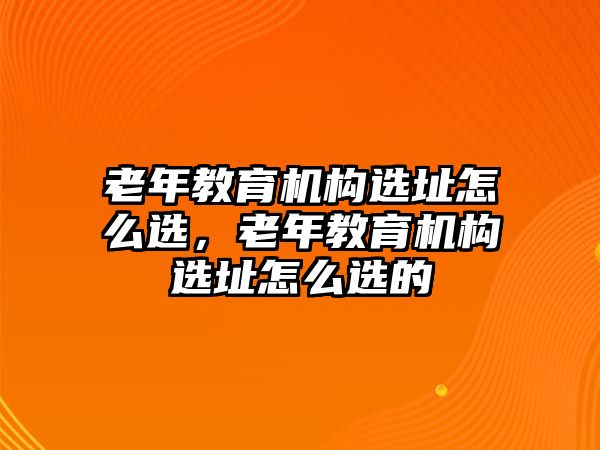 老年教育機構(gòu)選址怎么選，老年教育機構(gòu)選址怎么選的