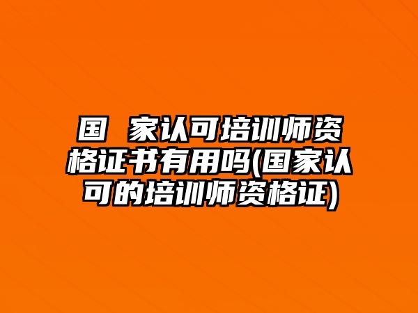 國 家認(rèn)可培訓(xùn)師資格證書有用嗎(國家認(rèn)可的培訓(xùn)師資格證)