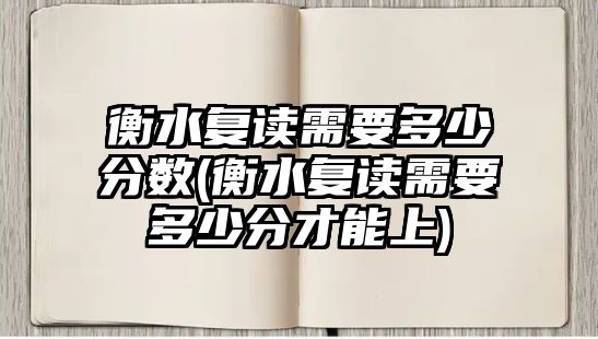 衡水復(fù)讀需要多少分?jǐn)?shù)(衡水復(fù)讀需要多少分才能上)