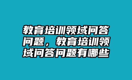 教育培訓(xùn)領(lǐng)域問(wèn)答問(wèn)題，教育培訓(xùn)領(lǐng)域問(wèn)答問(wèn)題有哪些