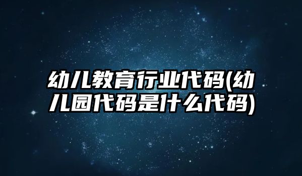 幼兒教育行業(yè)代碼(幼兒園代碼是什么代碼)