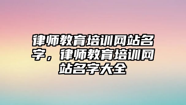 律師教育培訓(xùn)網(wǎng)站名字，律師教育培訓(xùn)網(wǎng)站名字大全