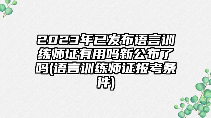 2023年已發(fā)布語(yǔ)言訓(xùn)練師證有用嗎新公布了嗎(語(yǔ)言訓(xùn)練師證報(bào)考條件)