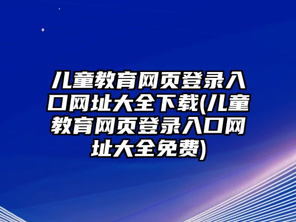 兒童教育網(wǎng)頁(yè)登錄入口網(wǎng)址大全下載(兒童教育網(wǎng)頁(yè)登錄入口網(wǎng)址大全免費(fèi))