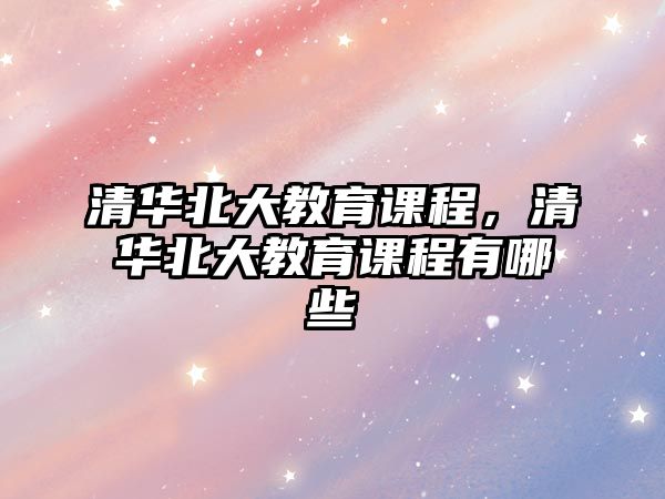 清華北大教育課程，清華北大教育課程有哪些