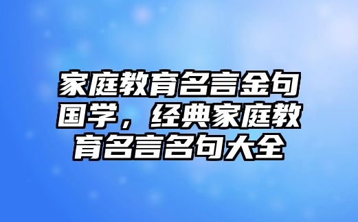 家庭教育名言金句國學(xué)，經(jīng)典家庭教育名言名句大全