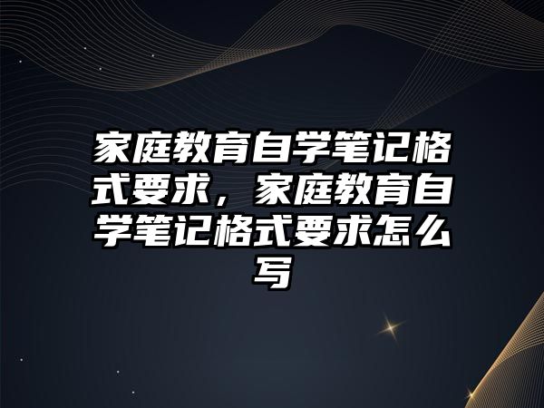 家庭教育自學(xué)筆記格式要求，家庭教育自學(xué)筆記格式要求怎么寫