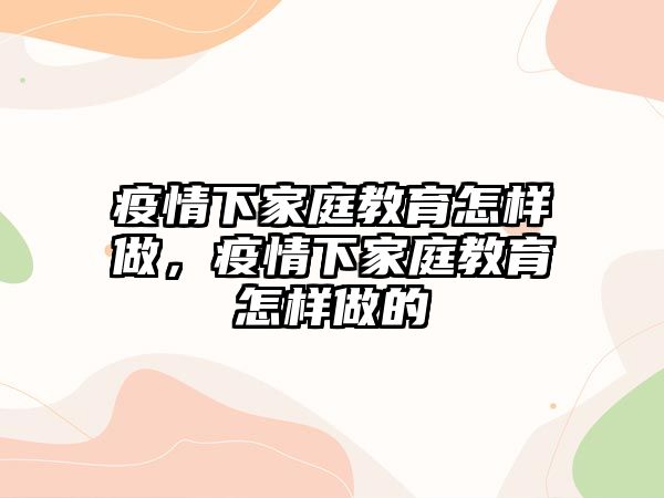 疫情下家庭教育怎樣做，疫情下家庭教育怎樣做的