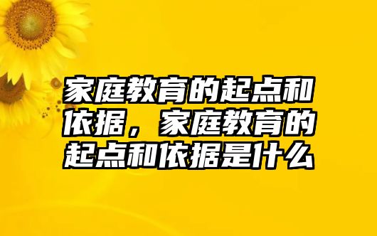 家庭教育的起點(diǎn)和依據(jù)，家庭教育的起點(diǎn)和依據(jù)是什么