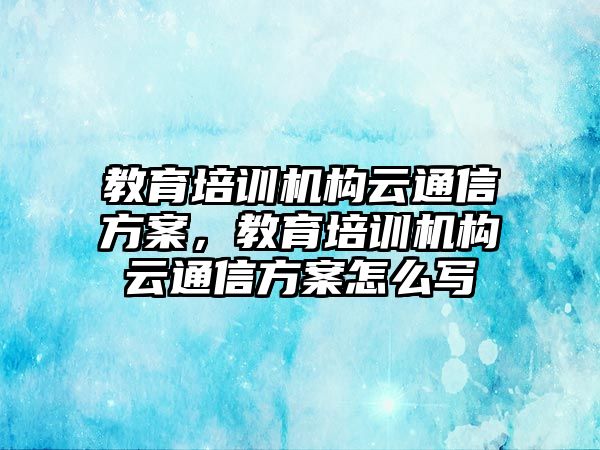 教育培訓機構(gòu)云通信方案，教育培訓機構(gòu)云通信方案怎么寫