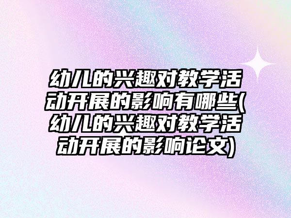 幼兒的興趣對教學活動開展的影響有哪些(幼兒的興趣對教學活動開展的影響論文)