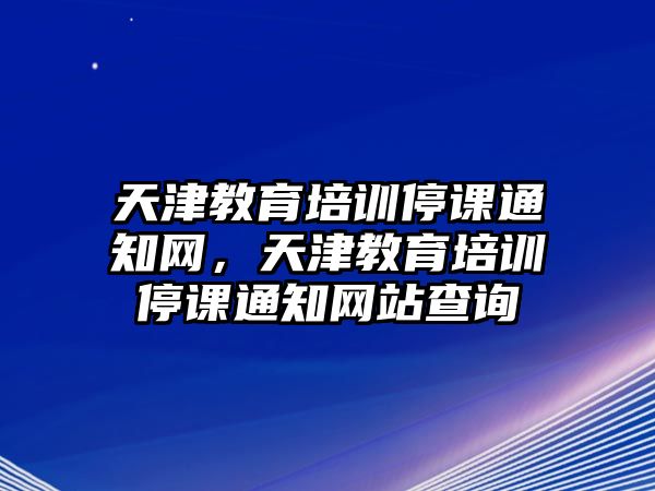 天津教育培訓(xùn)停課通知網(wǎng)，天津教育培訓(xùn)停課通知網(wǎng)站查詢