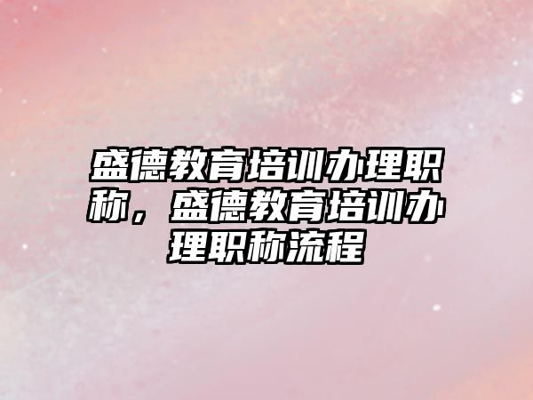 盛德教育培訓辦理職稱，盛德教育培訓辦理職稱流程