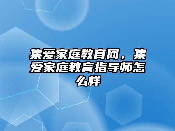 集愛家庭教育網(wǎng)，集愛家庭教育指導(dǎo)師怎么樣