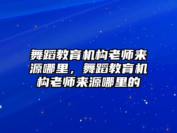 舞蹈教育機構老師來源哪里，舞蹈教育機構老師來源哪里的