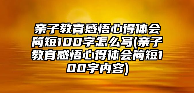 親子教育感悟心得體會(huì)簡(jiǎn)短100字怎么寫(親子教育感悟心得體會(huì)簡(jiǎn)短100字內(nèi)容)