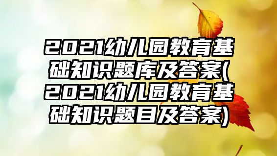 2021幼兒園教育基礎(chǔ)知識(shí)題庫(kù)及答案(2021幼兒園教育基礎(chǔ)知識(shí)題目及答案)