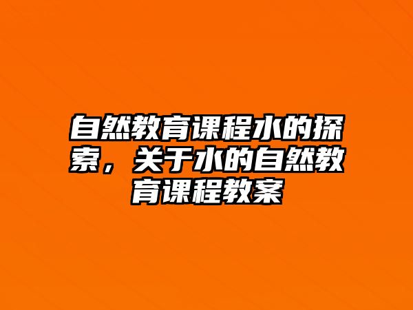 自然教育課程水的探索，關(guān)于水的自然教育課程教案