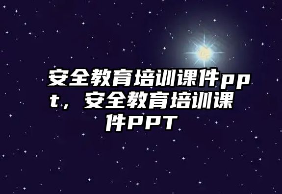 安全教育培訓課件ppt，安全教育培訓課件PPT