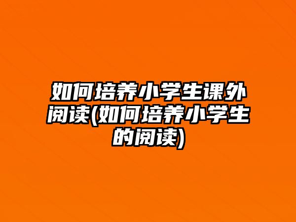 如何培養(yǎng)小學(xué)生課外閱讀(如何培養(yǎng)小學(xué)生的閱讀)