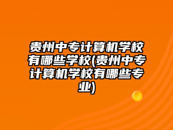 貴州中專計算機學校有哪些學校(貴州中專計算機學校有哪些專業(yè))