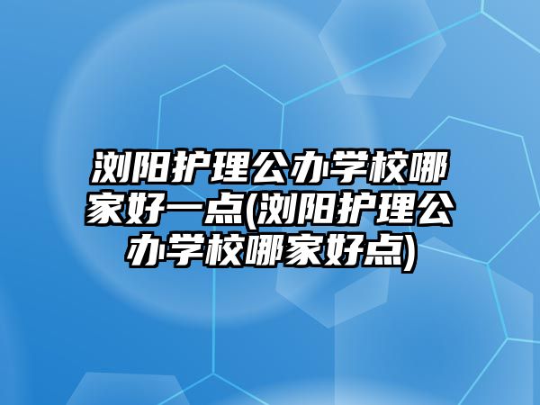 瀏陽(yáng)護(hù)理公辦學(xué)校哪家好一點(diǎn)(瀏陽(yáng)護(hù)理公辦學(xué)校哪家好點(diǎn))