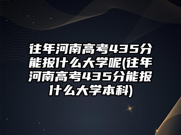 往年河南高考435分能報(bào)什么大學(xué)呢(往年河南高考435分能報(bào)什么大學(xué)本科)