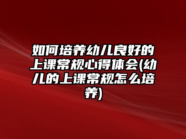 如何培養(yǎng)幼兒良好的上課常規(guī)心得體會(huì)(幼兒的上課常規(guī)怎么培養(yǎng))