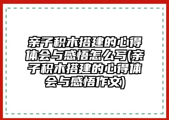 親子積木搭建的心得體會(huì)與感悟怎么寫(親子積木搭建的心得體會(huì)與感悟作文)