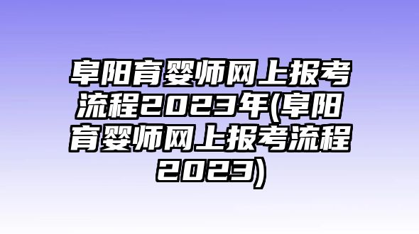 阜陽育嬰師網(wǎng)上報(bào)考流程2023年(阜陽育嬰師網(wǎng)上報(bào)考流程2023)