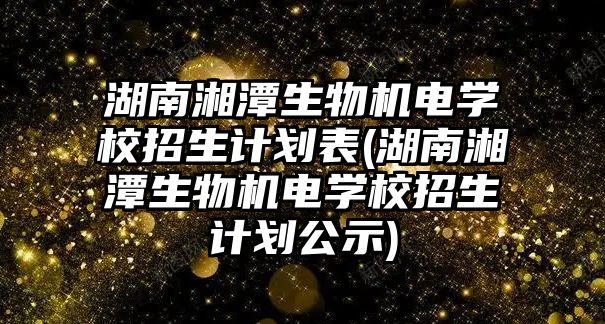 湖南湘潭生物機電學校招生計劃表(湖南湘潭生物機電學校招生計劃公示)