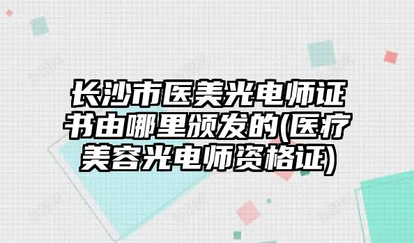 長沙市醫(yī)美光電師證書由哪里頒發(fā)的(醫(yī)療美容光電師資格證)