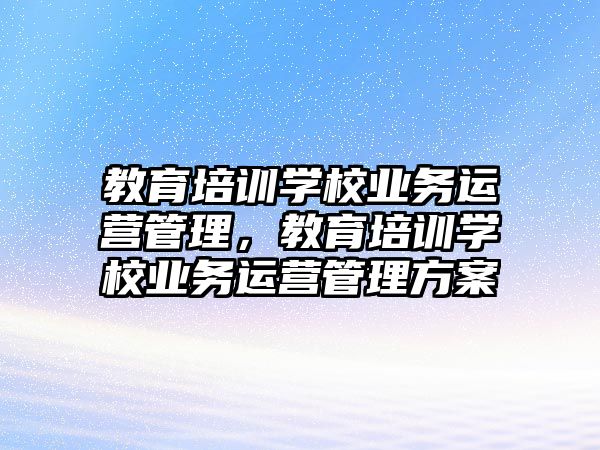 教育培訓(xùn)學(xué)校業(yè)務(wù)運營管理，教育培訓(xùn)學(xué)校業(yè)務(wù)運營管理方案