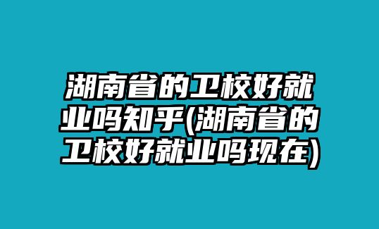 湖南省的衛(wèi)校好就業(yè)嗎知乎(湖南省的衛(wèi)校好就業(yè)嗎現(xiàn)在)