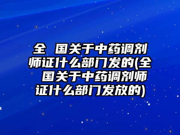 全 國(guó)關(guān)于中藥調(diào)劑師證什么部門發(fā)的(全 國(guó)關(guān)于中藥調(diào)劑師證什么部門發(fā)放的)