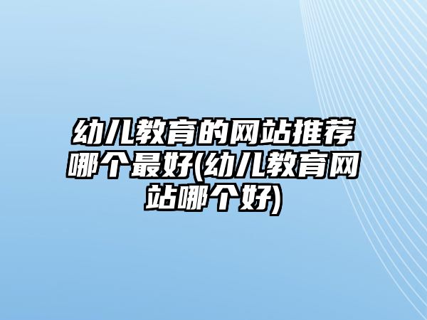 幼兒教育的網(wǎng)站推薦哪個最好(幼兒教育網(wǎng)站哪個好)